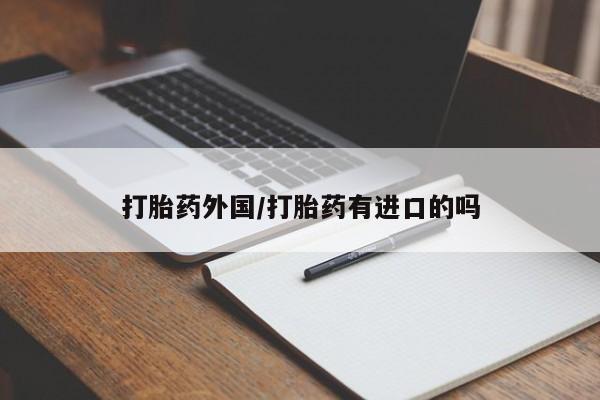 药流药购买打胎药外国/打胎药有进口的吗