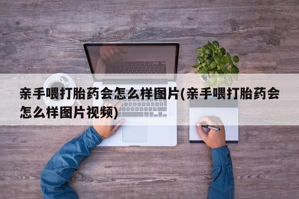 药流药购买亲手喂打胎药会怎么样图片(亲手喂打胎药会怎么样图片视频)