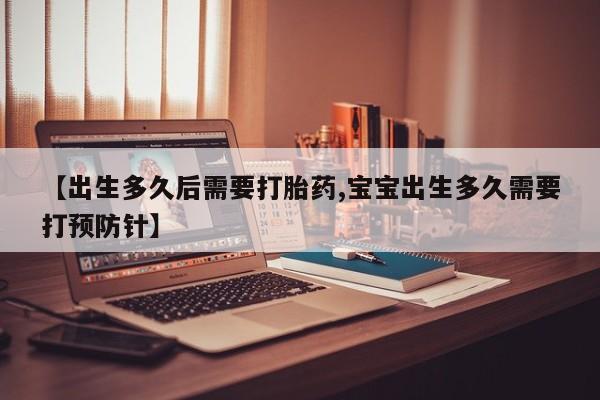 药流药购买【出生多久后需要打胎药,宝宝出生多久需要打预防针】