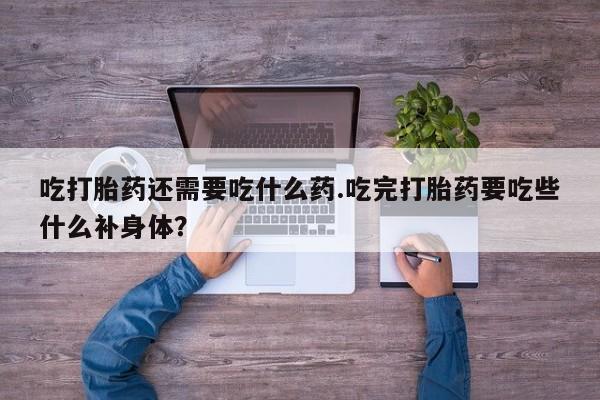 药流药购买吃打胎药还需要吃什么药.吃完打胎药要吃些什么补身体？
