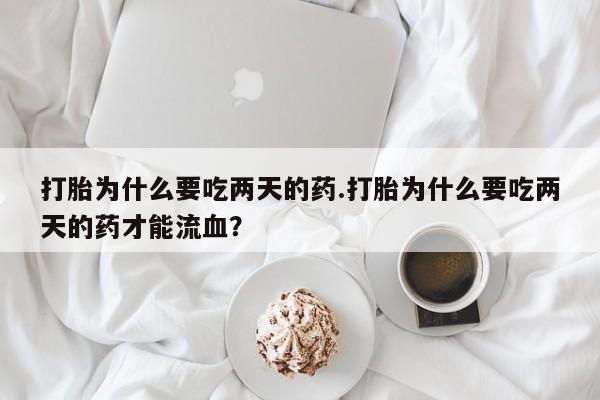 药流药购买打胎为什么要吃两天的药.打胎为什么要吃两天的药才能流血？