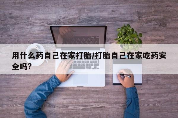 药流药购买用什么药自己在家打胎/打胎自己在家吃药安全吗?