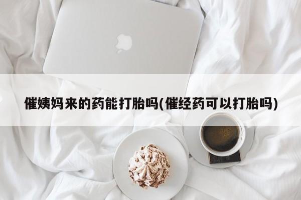 药流药购买催姨妈来的药能打胎吗(催经药可以打胎吗)