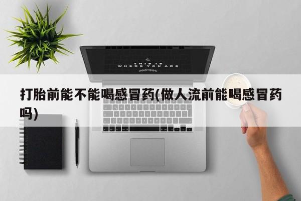 药流药购买打胎前能不能喝感冒药(做人流前能喝感冒药吗)