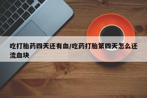 药流药购买吃打胎药四天还有血/吃药打胎第四天怎么还流血块