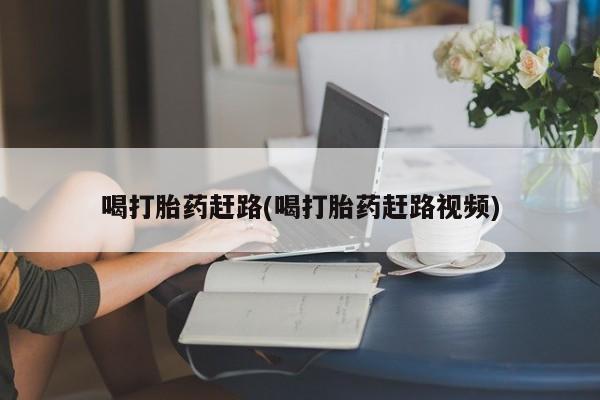 药流药购买喝打胎药赶路(喝打胎药赶路视频)
