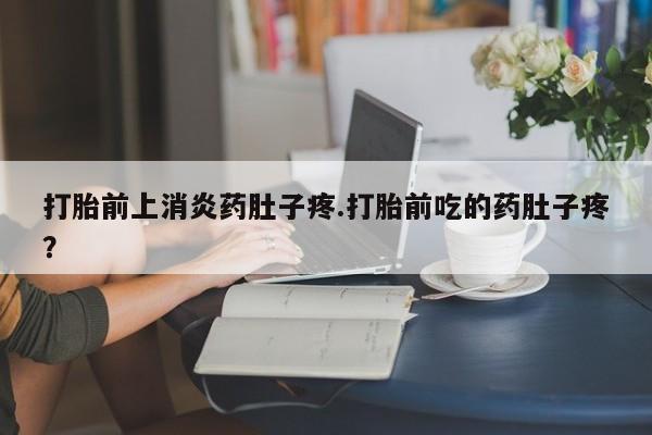 药流药购买打胎前上消炎药肚子疼.打胎前吃的药肚子疼？