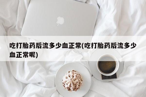 药流药购买吃打胎药后流多少血正常(吃打胎药后流多少血正常呢)