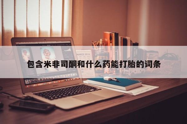 药流药购买包含米非司酮和什么药能打胎的词条