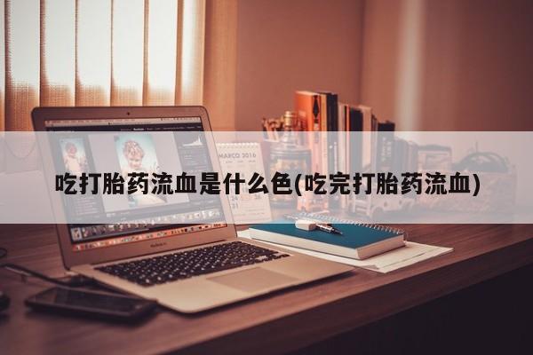 药流药购买吃打胎药流血是什么色(吃完打胎药流血)