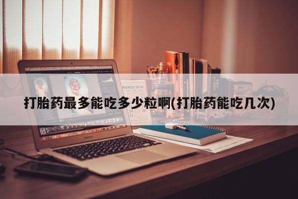 药流药购买打胎药最多能吃多少粒啊(打胎药能吃几次)