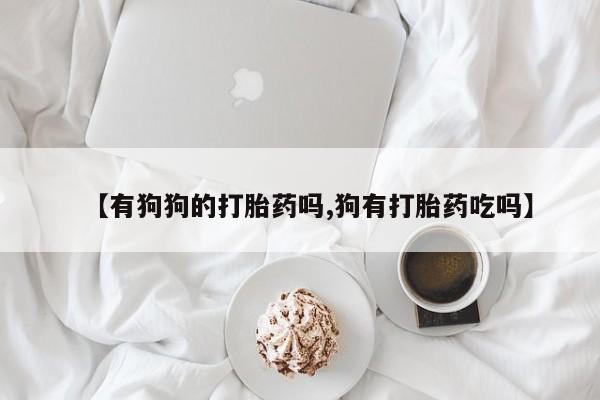 药流药购买【有狗狗的打胎药吗,狗有打胎药吃吗】