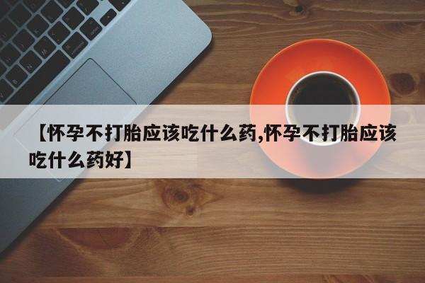 药流药购买【怀孕不打胎应该吃什么药,怀孕不打胎应该吃什么药好】
