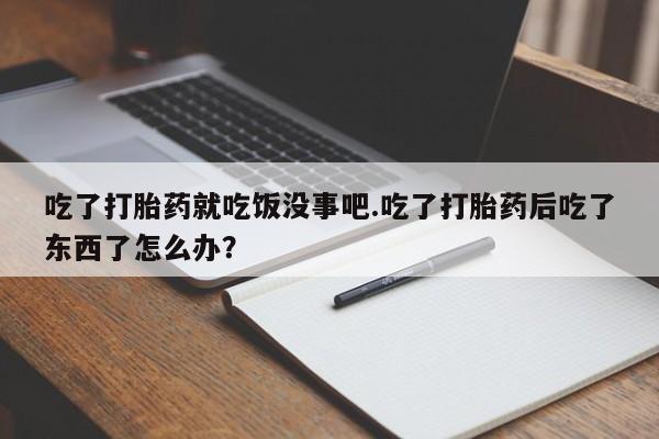 药流药购买吃了打胎药就吃饭没事吧.吃了打胎药后吃了东西了怎么办？