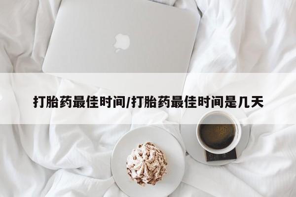 药流药购买打胎药最佳时间/打胎药最佳时间是几天