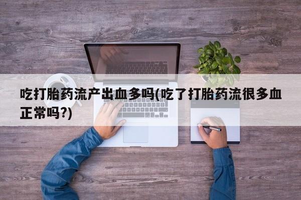 药流药购买吃打胎药流产出血多吗(吃了打胎药流很多血正常吗?)