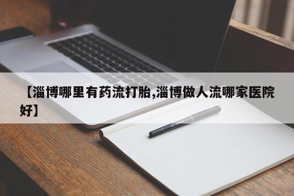 药流药购买【淄博哪里有药流打胎,淄博做人流哪家医院好】