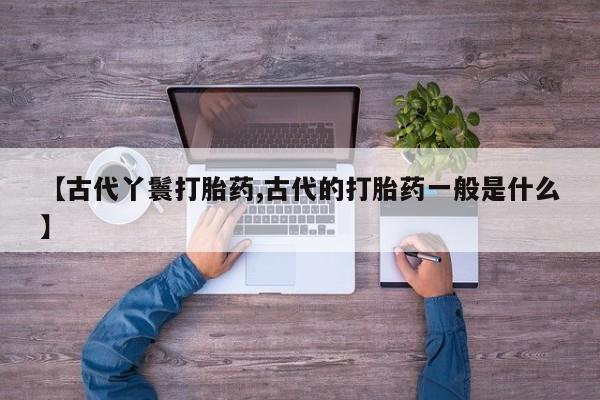药流药购买【古代丫鬟打胎药,古代的打胎药一般是什么】