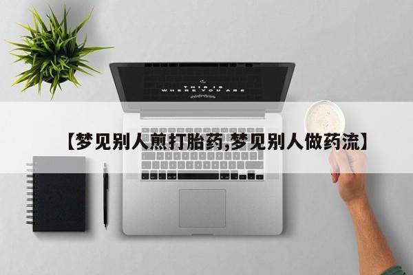 药流药购买【梦见别人煎打胎药,梦见别人做药流】