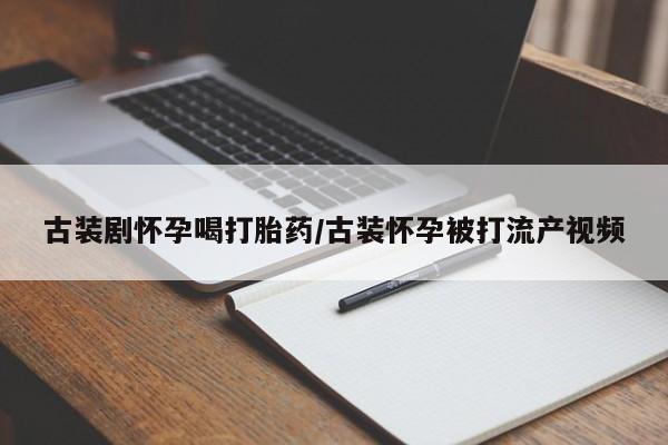 药流药购买古装剧怀孕喝打胎药/古装怀孕被打流产视频