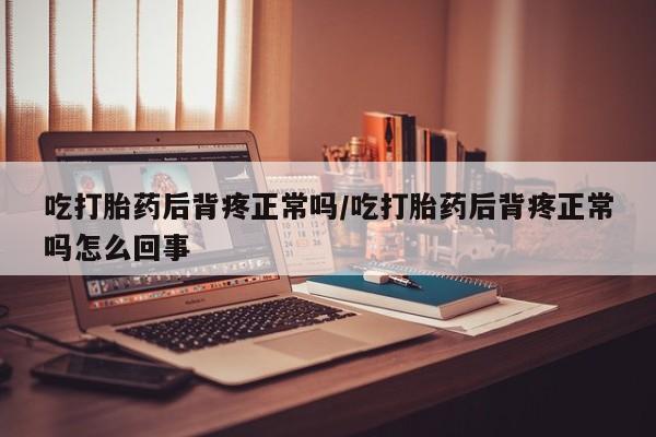 药流药购买吃打胎药后背疼正常吗/吃打胎药后背疼正常吗怎么回事