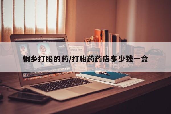 药流药购买桐乡打胎的药/打胎药药店多少钱一盒