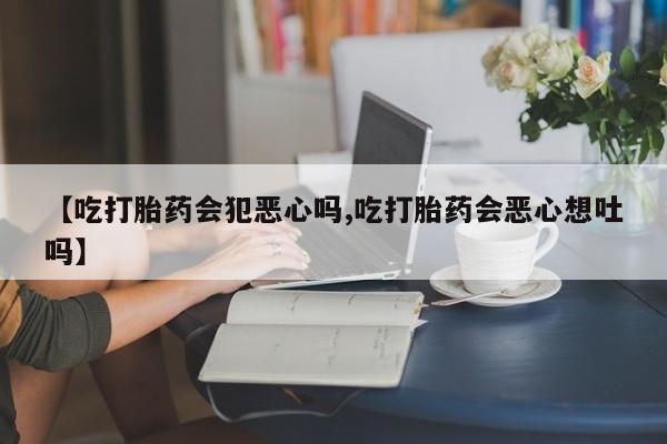 药流药购买【吃打胎药会犯恶心吗,吃打胎药会恶心想吐吗】