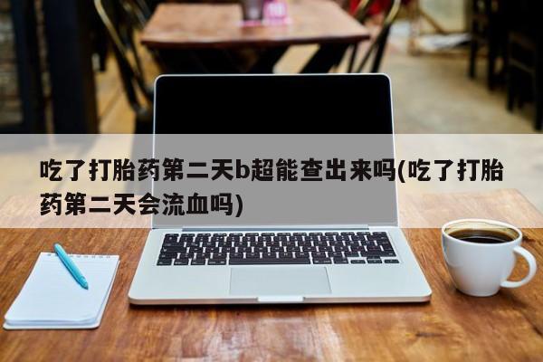 药流药购买吃了打胎药第二天b超能查出来吗(吃了打胎药第二天会流血吗)