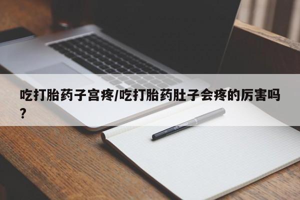 药流药购买吃打胎药子宫疼/吃打胎药肚子会疼的厉害吗?