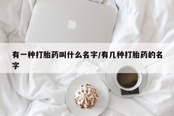 药流药购买有一种打胎药叫什么名字/有几种打胎药的名字