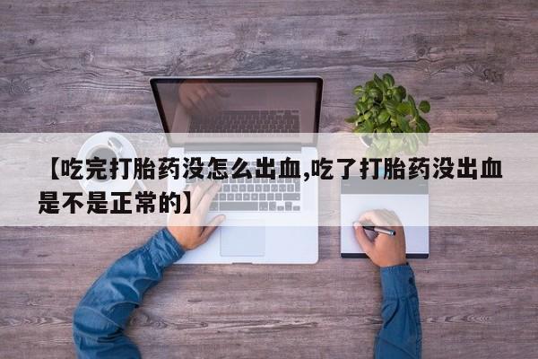 药流药购买【吃完打胎药没怎么出血,吃了打胎药没出血是不是正常的】