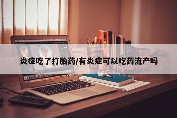 药流药购买炎症吃了打胎药/有炎症可以吃药流产吗