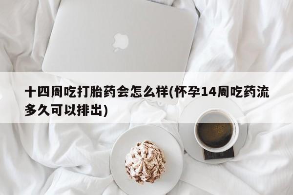 药流药购买十四周吃打胎药会怎么样(怀孕14周吃药流多久可以排出)