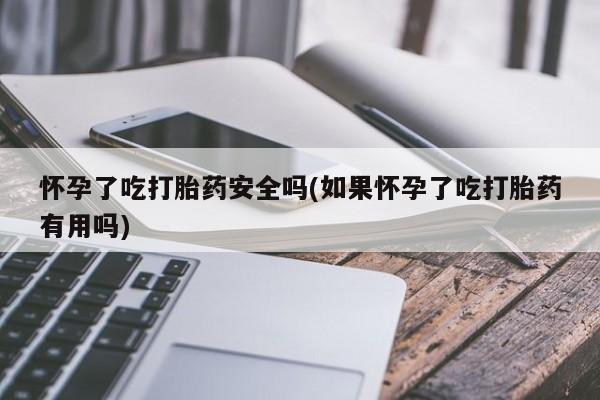 药流药购买怀孕了吃打胎药安全吗(如果怀孕了吃打胎药有用吗)