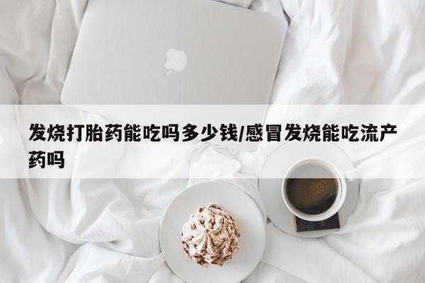 药流药购买发烧打胎药能吃吗多少钱/感冒发烧能吃流产药吗