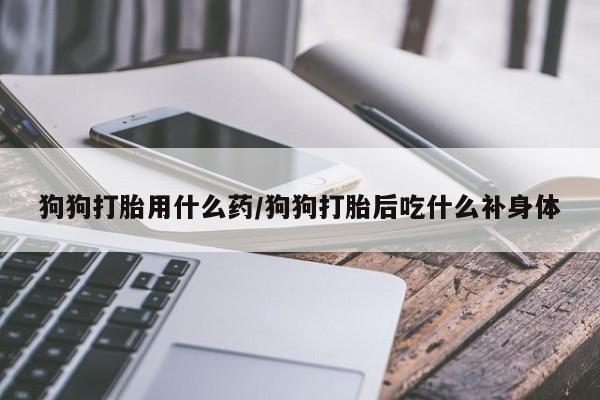 药流药购买狗狗打胎用什么药/狗狗打胎后吃什么补身体