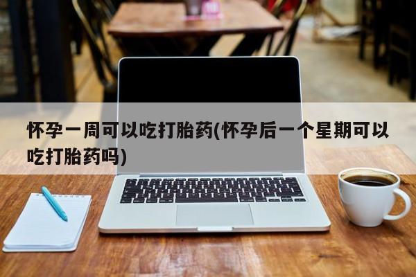 药流药购买怀孕一周可以吃打胎药(怀孕后一个星期可以吃打胎药吗)