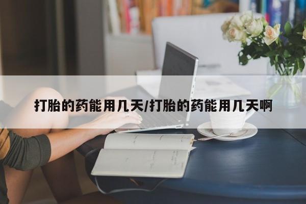 药流药购买打胎的药能用几天/打胎的药能用几天啊