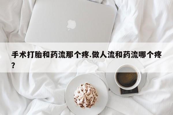 药流药购买手术打胎和药流那个疼.做人流和药流哪个疼？
