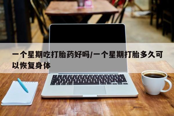 药流药购买一个星期吃打胎药好吗/一个星期打胎多久可以恢复身体
