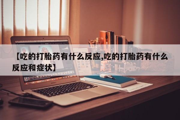 药流药购买【吃的打胎药有什么反应,吃的打胎药有什么反应和症状】