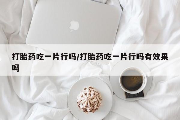 药流药购买打胎药吃一片行吗/打胎药吃一片行吗有效果吗