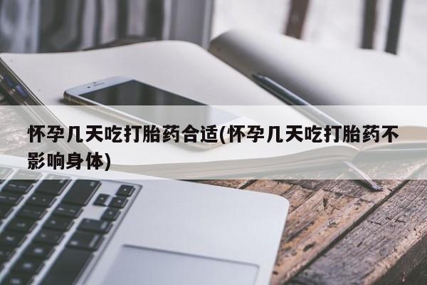 药流药购买怀孕几天吃打胎药合适(怀孕几天吃打胎药不影响身体)