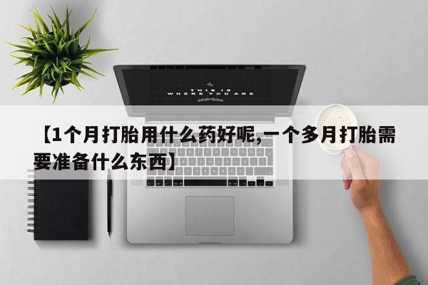 药流药购买【1个月打胎用什么药好呢,一个多月打胎需要准备什么东西】