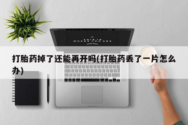药流药购买打胎药掉了还能再开吗(打胎药丢了一片怎么办)