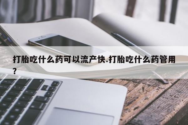 药流药购买打胎吃什么药可以流产快.打胎吃什么药管用？