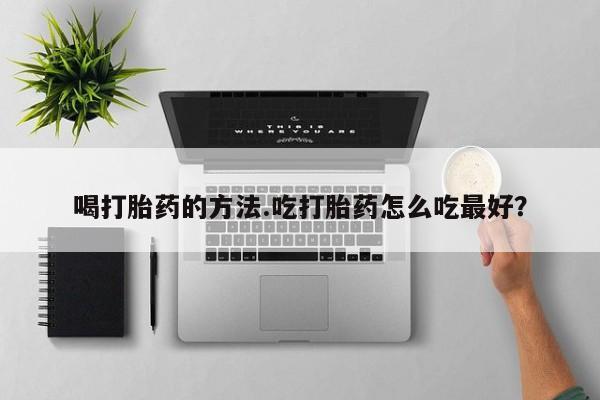 药流药购买喝打胎药的方法.吃打胎药怎么吃最好？