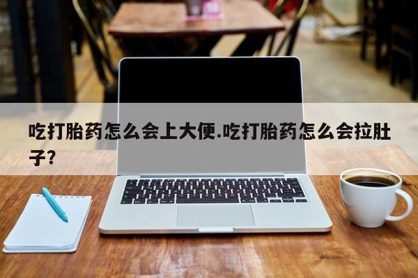 药流药购买吃打胎药怎么会上大便.吃打胎药怎么会拉肚子？