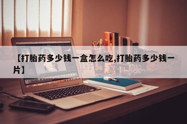 药流药购买【打胎药多少钱一盒怎么吃,打胎药多少钱一片】
