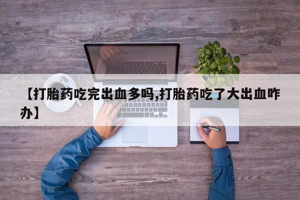 药流药购买【打胎药吃完出血多吗,打胎药吃了大出血咋办】